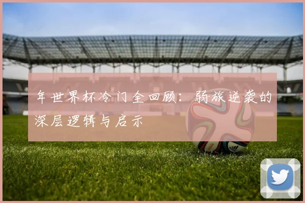 年世界杯冷门全回顾：弱旅逆袭的深层逻辑与启示