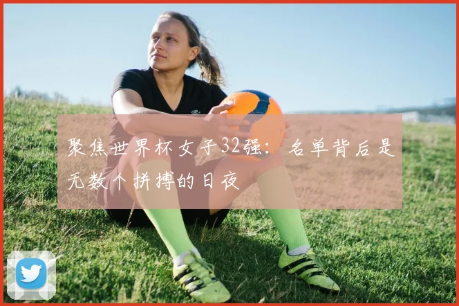 聚焦世界杯女子32强：名单背后是无数个拼搏的日夜