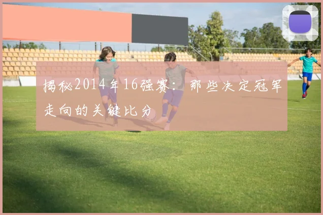 揭秘2014年16强赛：那些决定冠军走向的关键比分