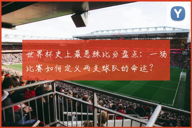 世界杯史上最悬殊比分盘点：一场比赛如何定义两支球队的命运？
