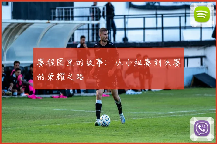赛程图里的故事：从小组赛到决赛的荣耀之路