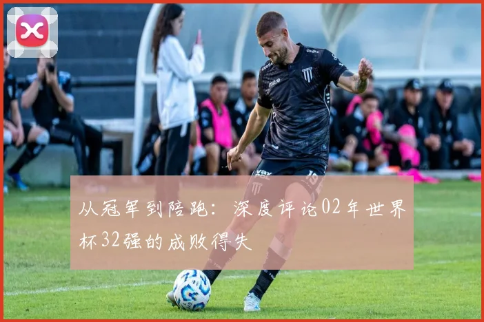 从冠军到陪跑：深度评论02年世界杯32强的成败得失